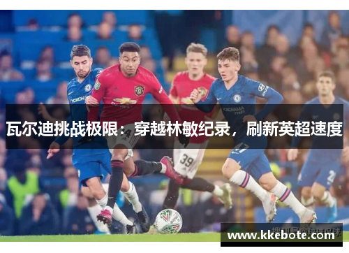 瓦尔迪挑战极限：穿越林敏纪录，刷新英超速度