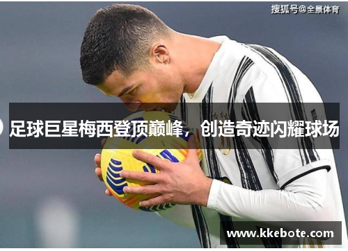 足球巨星梅西登顶巅峰，创造奇迹闪耀球场
