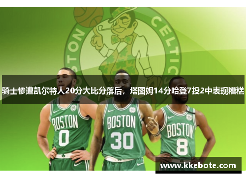 骑士惨遭凯尔特人20分大比分落后，塔图姆14分哈登7投2中表现糟糕